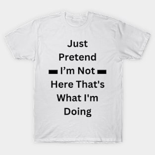 Just Pretend I’m Not Here That's What I'm Doing T-Shirt